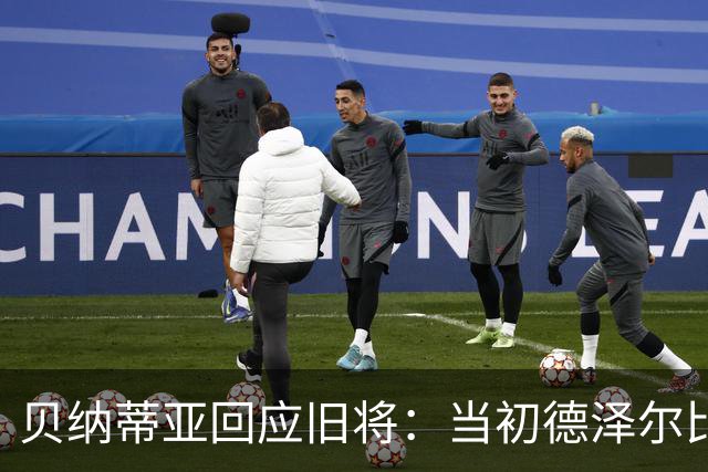 贝纳蒂亚回应旧将：当初德泽尔比施压要求续约你，但之后你松懈了